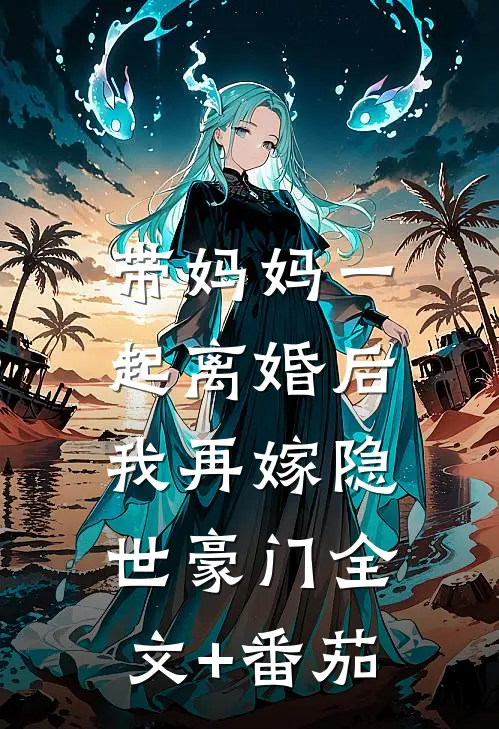带妈妈一起离婚后，我再嫁隐世豪门全文+番茄