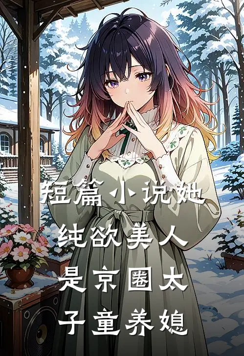 短篇小说她，纯欲美人，是京圈太子童养媳