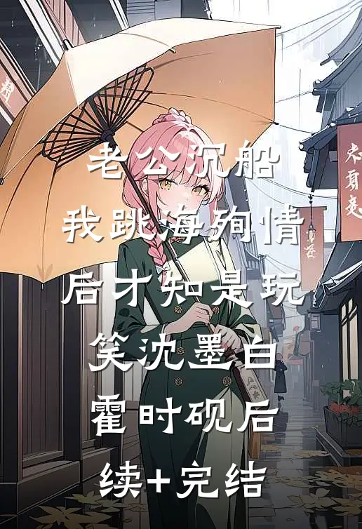 老公沉船，我跳海殉情后才知是玩笑沈墨白霍时砚后续+完结