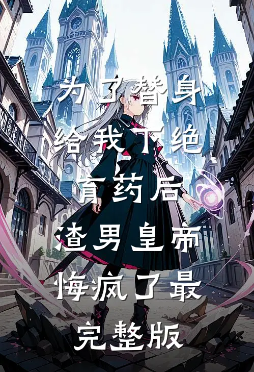 为了替身给我下绝育药后，渣男皇帝悔疯了最完整版
