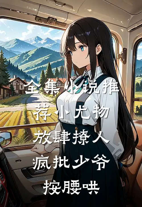 全集小说推荐小尤物放肆撩人，疯批少爷按腰哄