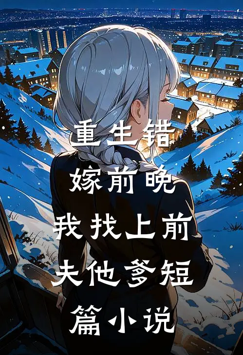 重生错嫁前晚，我找上前夫他爹短篇小说