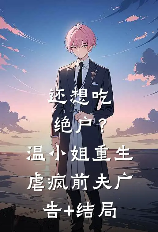 还想吃绝户？温小姐重生虐疯前夫广告+结局