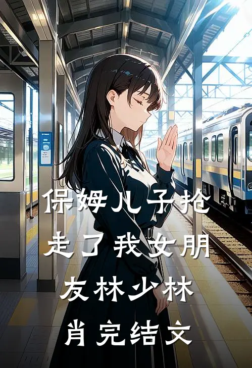 保姆儿子抢走了我女朋友林少林肖完结文