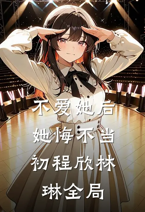 不爱她后，她悔不当初程欣林琳全局