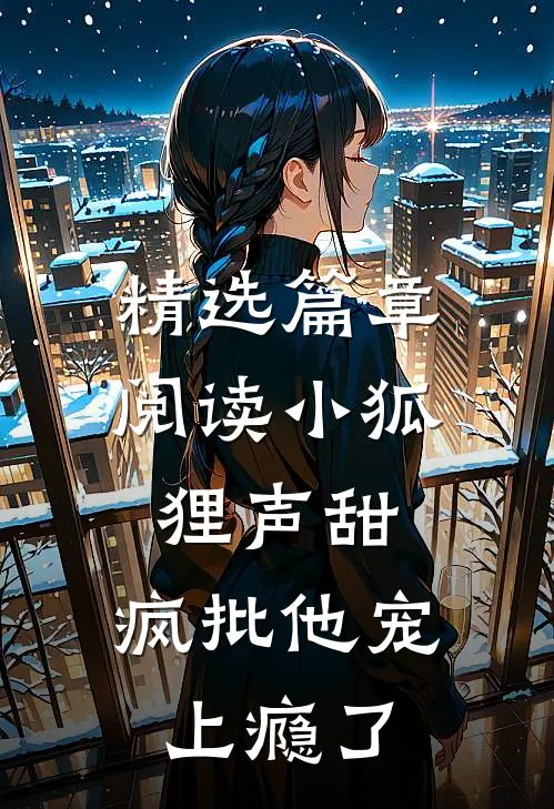 精选篇章阅读小狐狸声甜，疯批他宠上瘾了