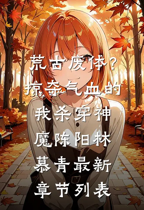 荒古废体？掠夺气血的我杀穿神魔陈阳林慕青最新章节列表