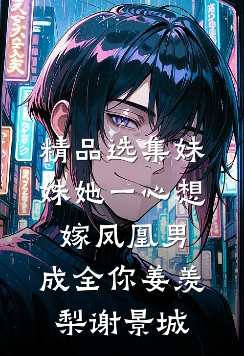 精品选集妹妹她一心想嫁凤凰男,成全你(姜羡梨谢景城)