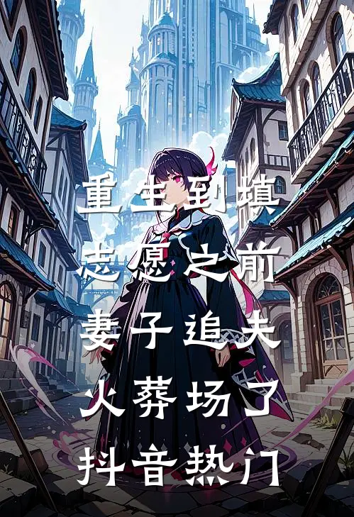 重生到填志愿之前，妻子追夫火葬场了抖音热门