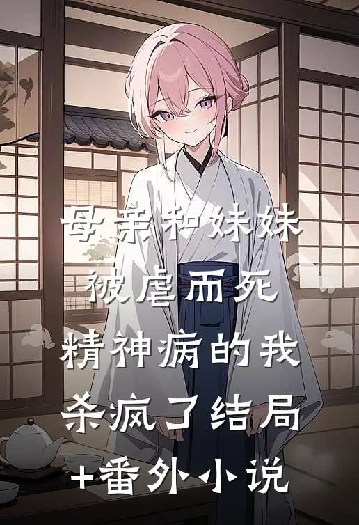 母亲和妹妹被虐而死，精神病的我杀疯了结局+番外小说