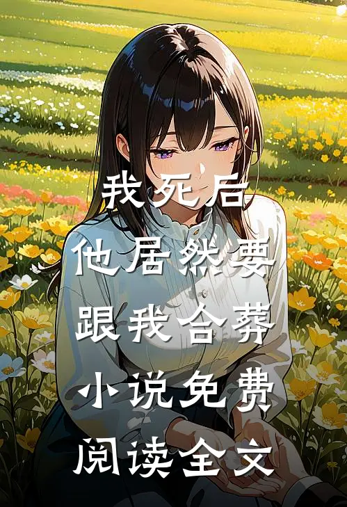 我死后，他居然要跟我合葬小说免费阅读全文