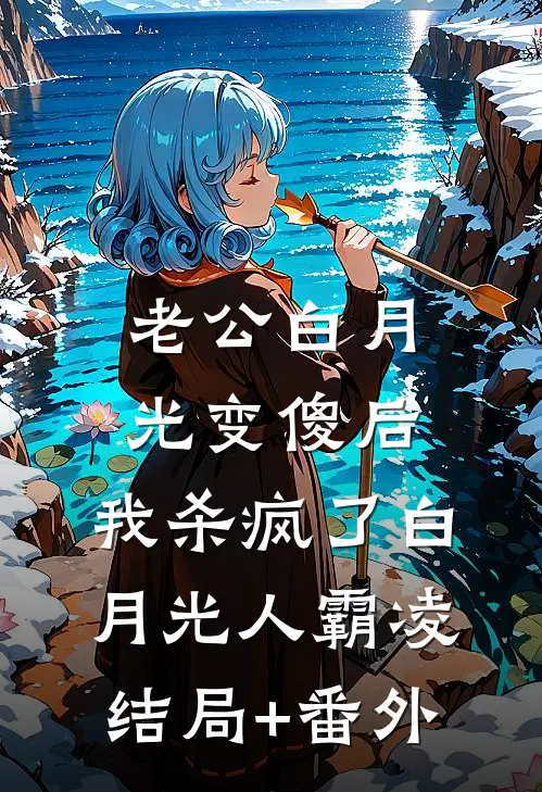 老公白月光变傻后，我杀疯了白月光人霸凌结局+番外