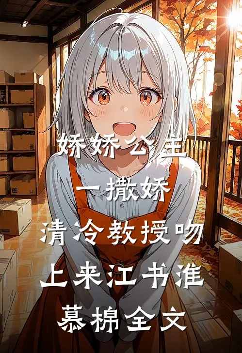 娇娇公主一撒娇，清冷教授吻上来江书淮慕棉全文