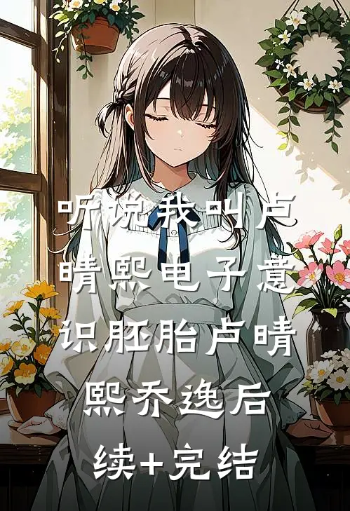 听说我叫卢晴熙-电子意识胚胎卢晴熙乔逸后续+完结