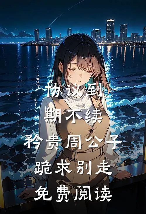 协议到期不续，矜贵周公子跪求别走免费阅读
