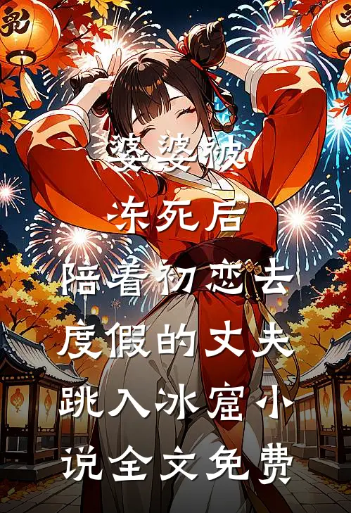 婆婆被冻死后，陪着初恋去度假的丈夫跳入冰窟小说全文免费
