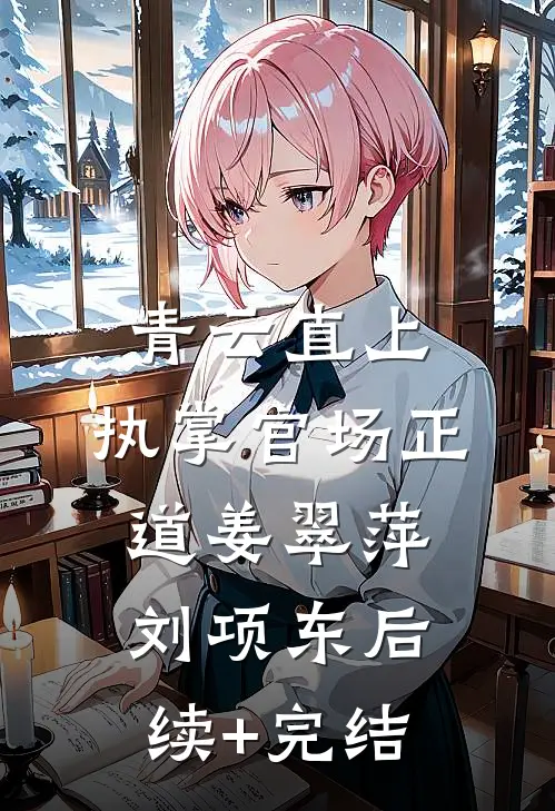 青云直上：执掌官场正道姜翠萍刘项东后续+完结