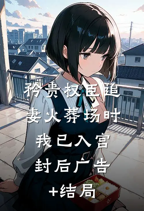 矜贵权臣追妻火葬场时，我已入宫封后广告+结局