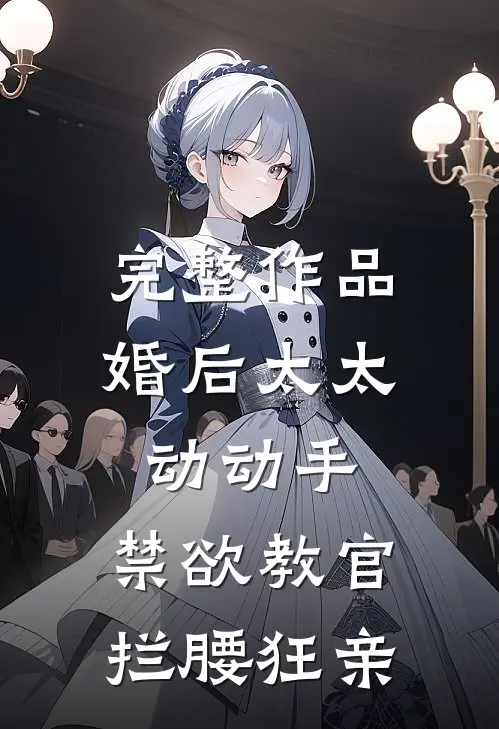 完整作品婚后太太动动手，禁欲教官拦腰狂亲