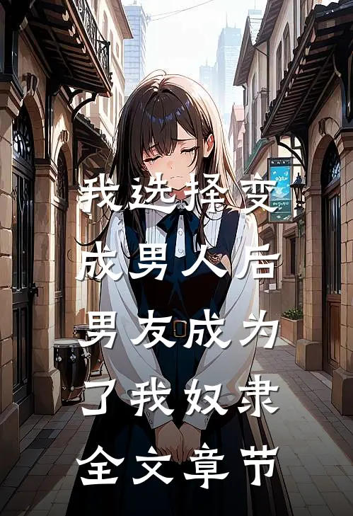 我选择变成男人后，男友成为了我奴隶全文章节