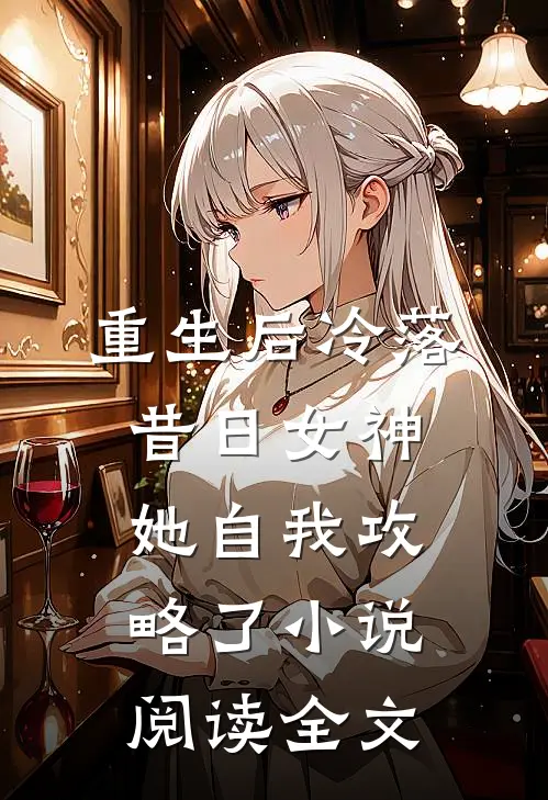 重生后冷落昔日女神,她自我攻略了小说阅读全文