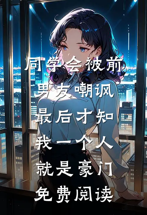 同学会被前男友嘲讽，最后才知我一个人就是豪门免费阅读