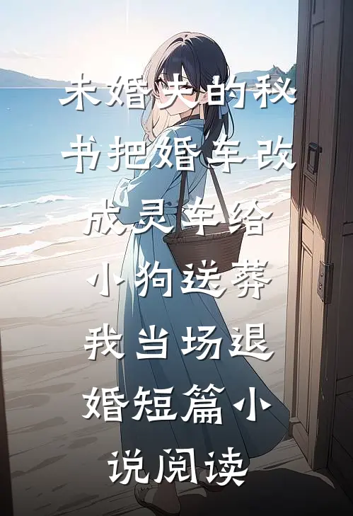 未婚夫的秘书把婚车改成灵车给小狗送葬，我当场退婚短篇小说阅读