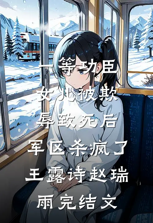 一等功臣女儿被欺辱致死后，军区杀疯了王露诗赵瑞雨完结文