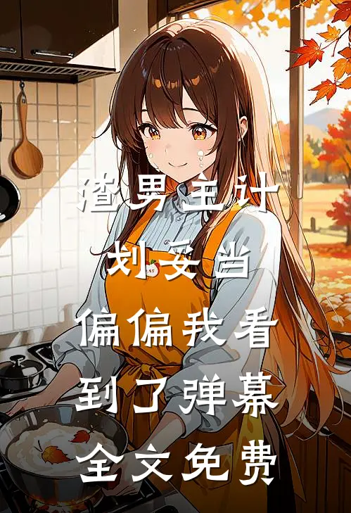 渣男主计划妥当，偏偏我看到了弹幕全文免费