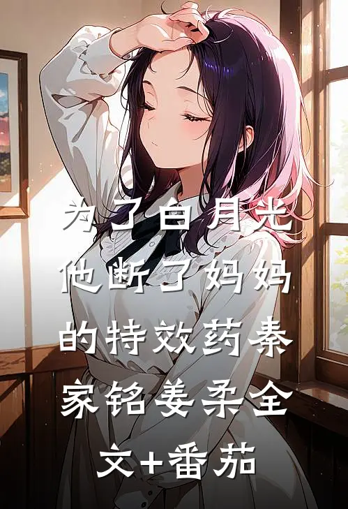 为了白月光，他断了妈妈的特效药秦家铭姜柔全文+番茄