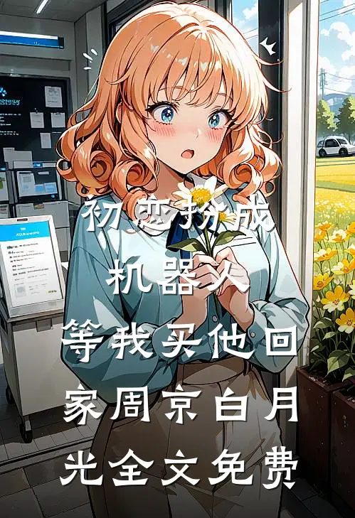 初恋扮成机器人，等我买他回家周京白月光全文免费