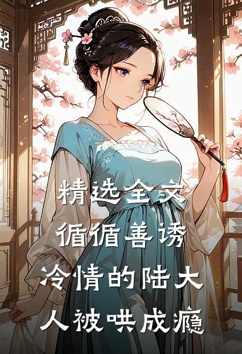 精选全文循循善诱，冷情的陆大人被哄成瘾