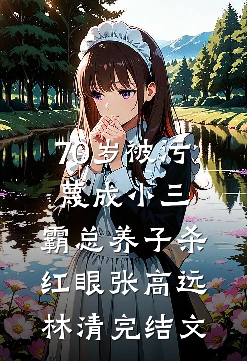 70岁被污蔑成小三，霸总养子杀红眼张高远林清完结文