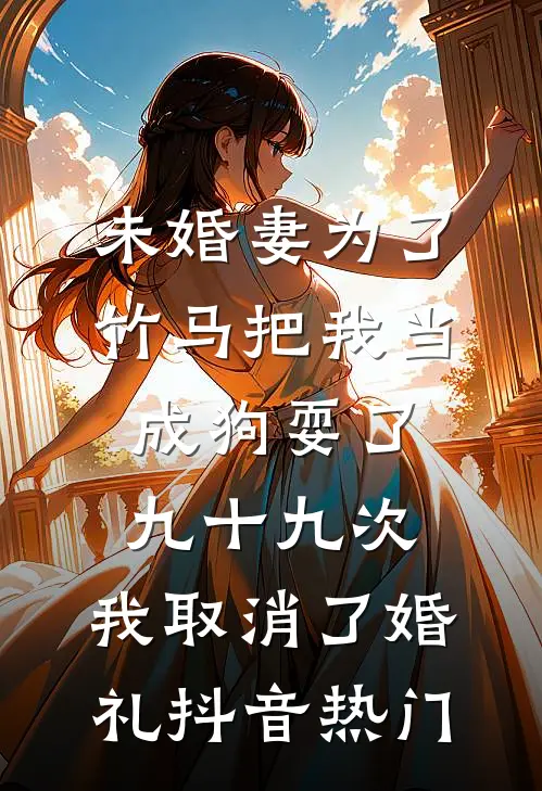 未婚妻为了竹马把我当成狗耍了九十九次，我取消了婚礼抖音热门