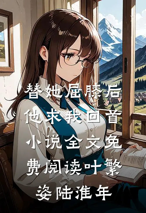 替她屈膝后，他求我回首小说全文免费阅读叶繁姿陆淮年