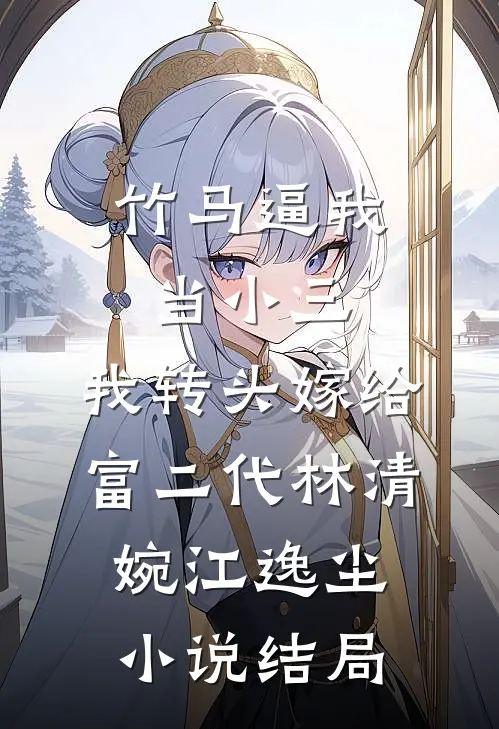 竹马逼我当小三，我转头嫁给富二代林清婉江逸尘小说结局