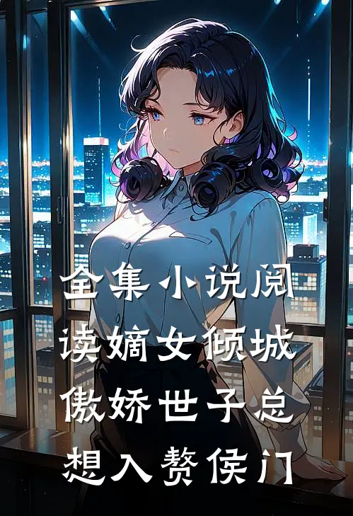 全集小说阅读嫡女倾城，傲娇世子总想入赘侯门