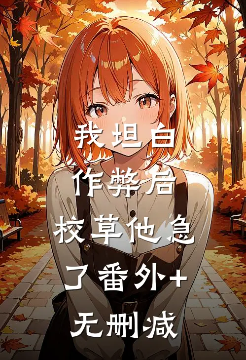 我坦白作弊后，校草他急了番外+无删减