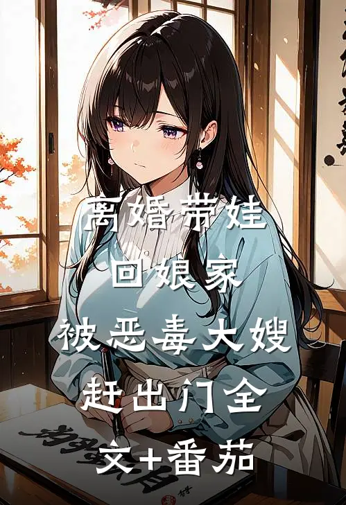 离婚带娃回娘家，被恶毒大嫂赶出门全文+番茄