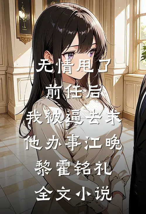 无情甩了前任后，我被逼去求他办事江晚黎霍铭礼全文小说