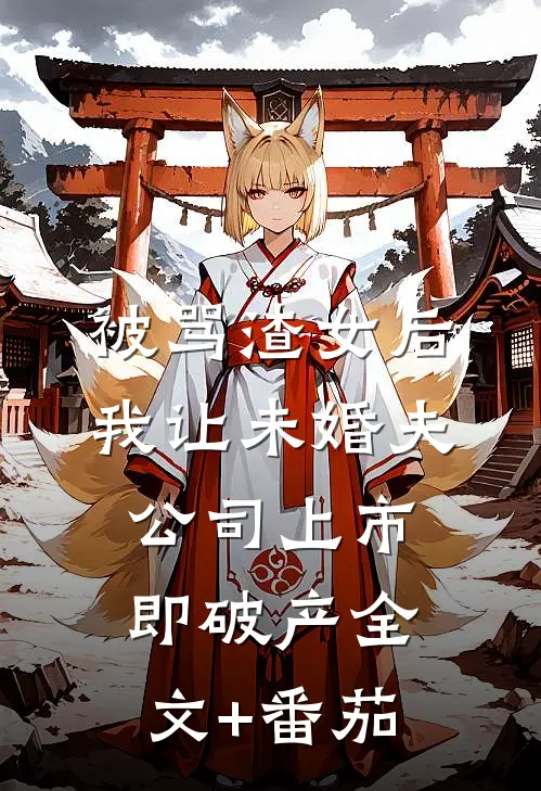 被骂渣女后，我让未婚夫公司上市即破产全文+番茄