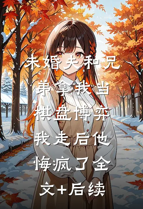 未婚夫和兄弟拿我当棋盘博弈，我走后他悔疯了全文+后续