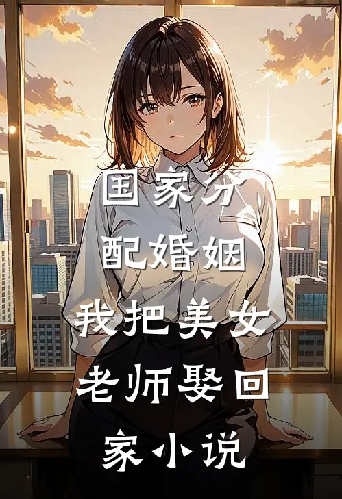国家分配婚姻，我把美女老师娶回家小说