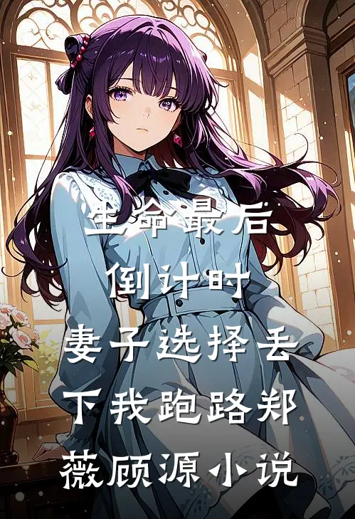 生命最后倒计时，妻子选择丢下我跑路郑薇顾源小说