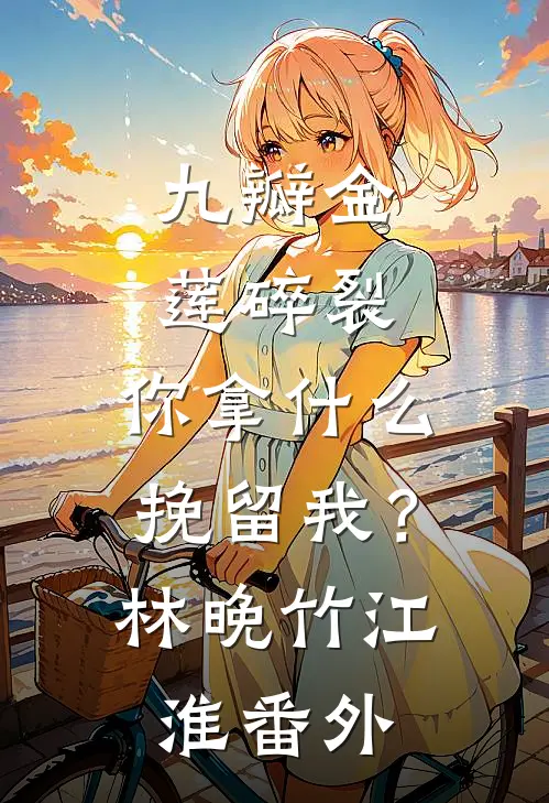 九瓣金莲碎裂，你拿什么挽留我？林晚竹江淮 番外