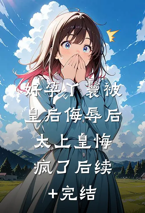 好孕丫鬟被皇后侮辱后，太上皇悔疯了后续+完结