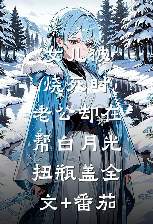 女儿被烧死时，老公却在帮白月光扭瓶盖全文+番茄