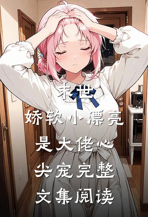 末世：娇软小漂亮是大佬心尖宠完整文集阅读