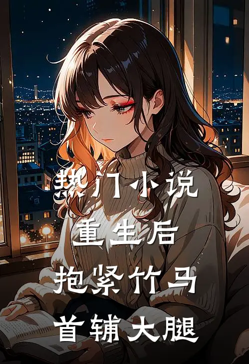 热门小说重生后，抱紧竹马首辅大腿