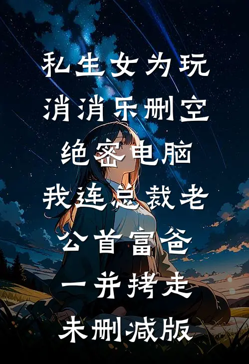 私生女为玩消消乐删空绝密电脑，我连总裁老公首富爸一并拷走未删减版